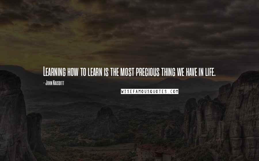 John Naisbitt Quotes: Learning how to learn is the most precious thing we have in life.