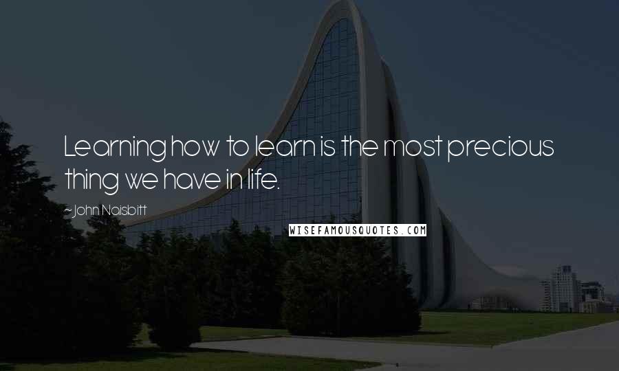 John Naisbitt Quotes: Learning how to learn is the most precious thing we have in life.