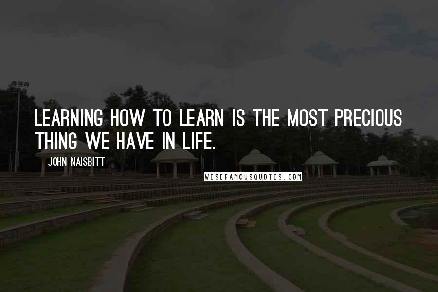 John Naisbitt Quotes: Learning how to learn is the most precious thing we have in life.