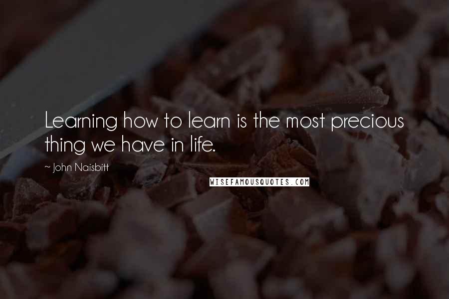 John Naisbitt Quotes: Learning how to learn is the most precious thing we have in life.