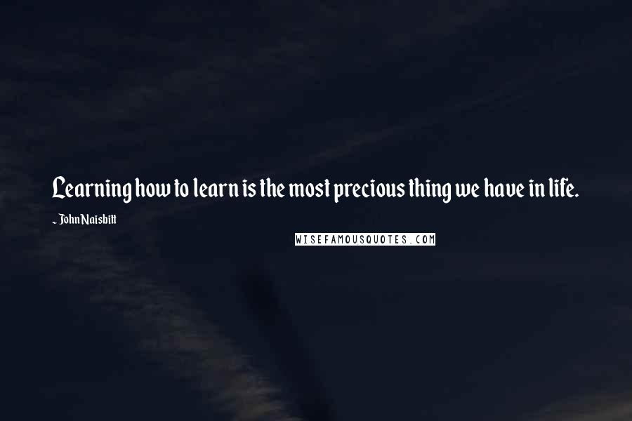 John Naisbitt Quotes: Learning how to learn is the most precious thing we have in life.