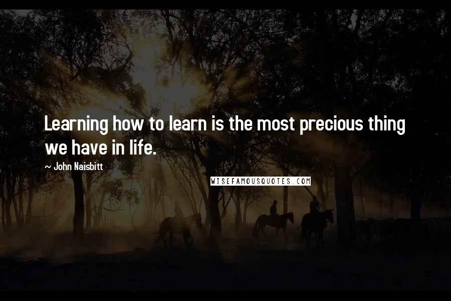 John Naisbitt Quotes: Learning how to learn is the most precious thing we have in life.