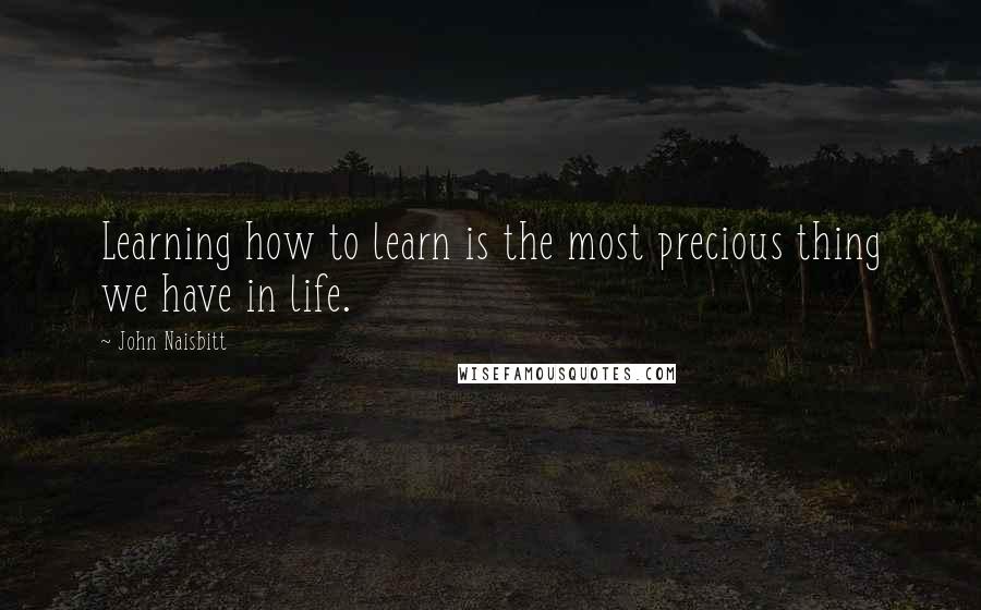 John Naisbitt Quotes: Learning how to learn is the most precious thing we have in life.