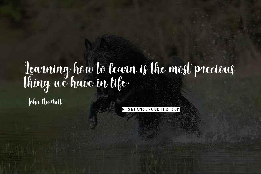 John Naisbitt Quotes: Learning how to learn is the most precious thing we have in life.