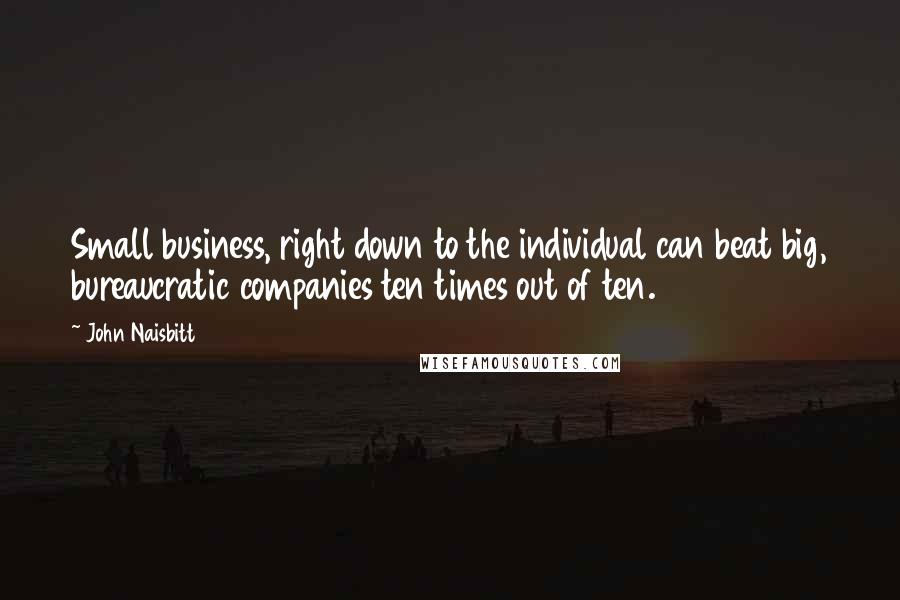 John Naisbitt Quotes: Small business, right down to the individual can beat big, bureaucratic companies ten times out of ten.