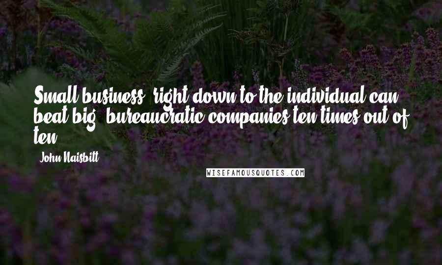 John Naisbitt Quotes: Small business, right down to the individual can beat big, bureaucratic companies ten times out of ten.