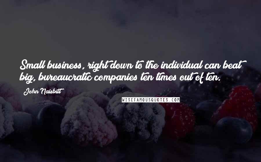 John Naisbitt Quotes: Small business, right down to the individual can beat big, bureaucratic companies ten times out of ten.