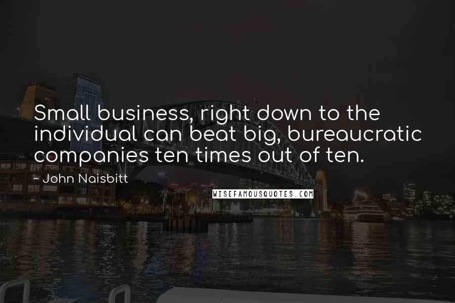 John Naisbitt Quotes: Small business, right down to the individual can beat big, bureaucratic companies ten times out of ten.