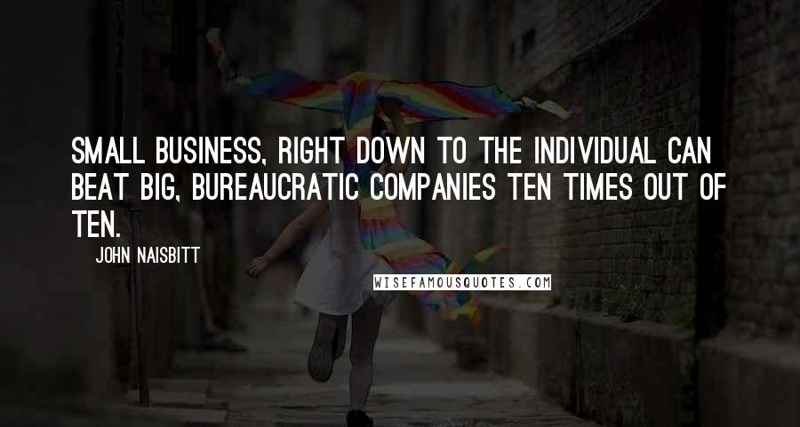John Naisbitt Quotes: Small business, right down to the individual can beat big, bureaucratic companies ten times out of ten.