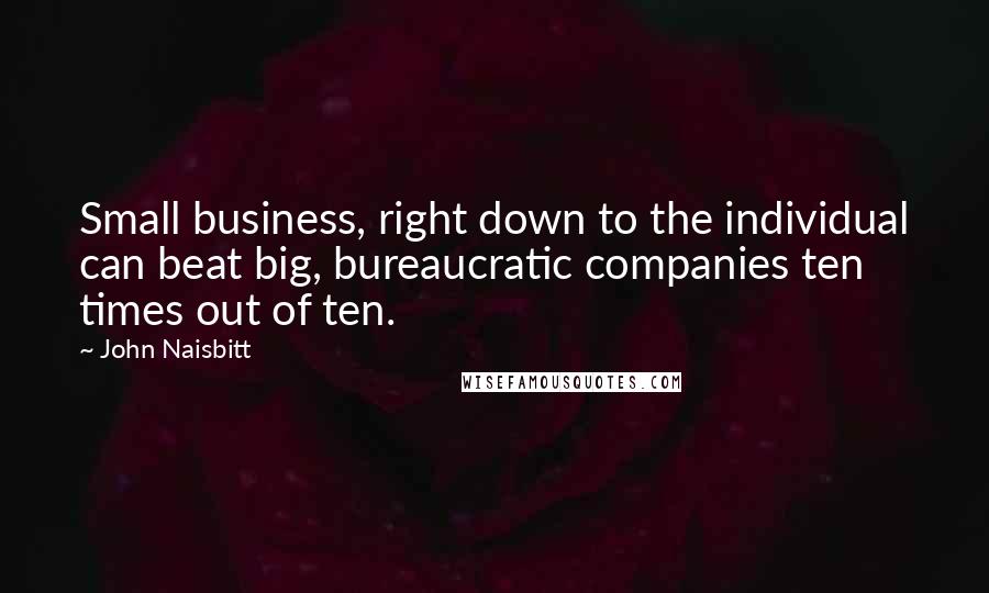 John Naisbitt Quotes: Small business, right down to the individual can beat big, bureaucratic companies ten times out of ten.