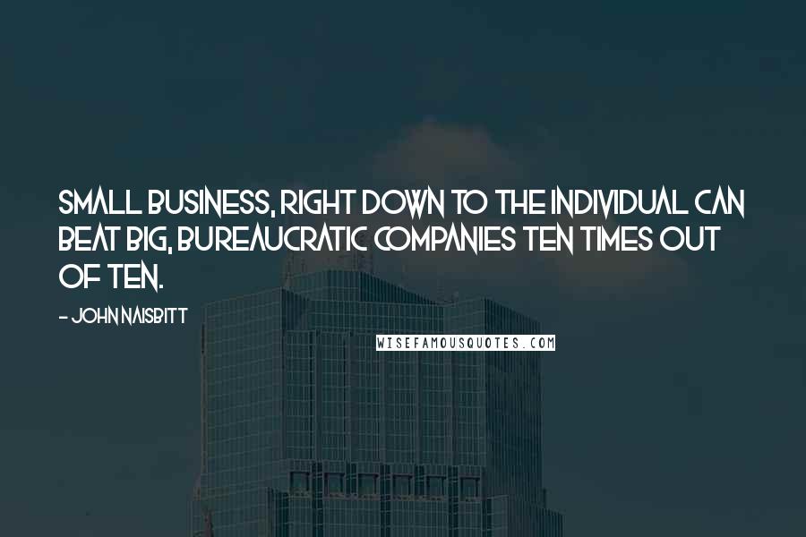 John Naisbitt Quotes: Small business, right down to the individual can beat big, bureaucratic companies ten times out of ten.