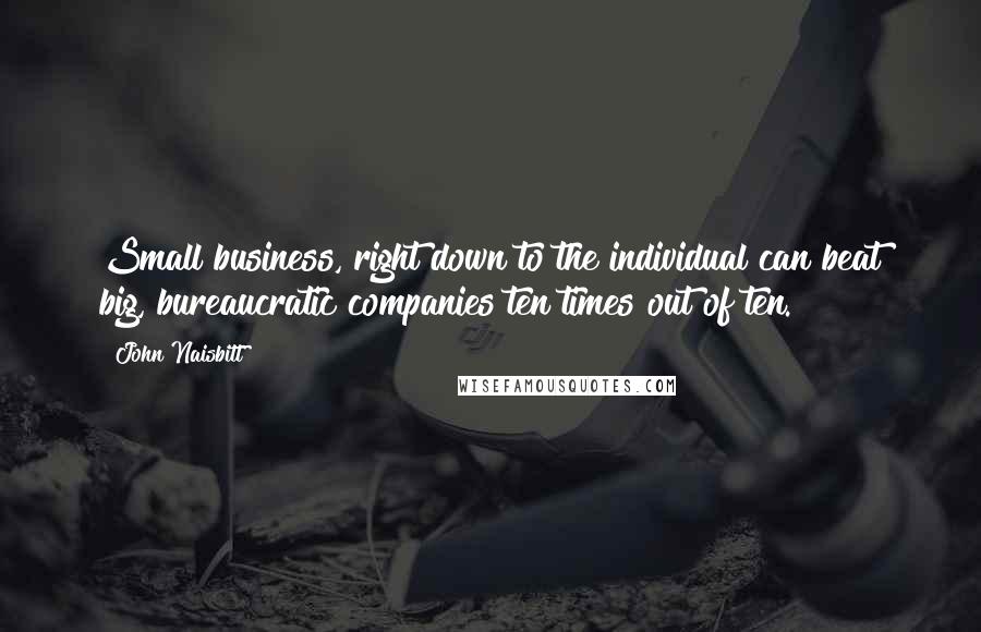 John Naisbitt Quotes: Small business, right down to the individual can beat big, bureaucratic companies ten times out of ten.