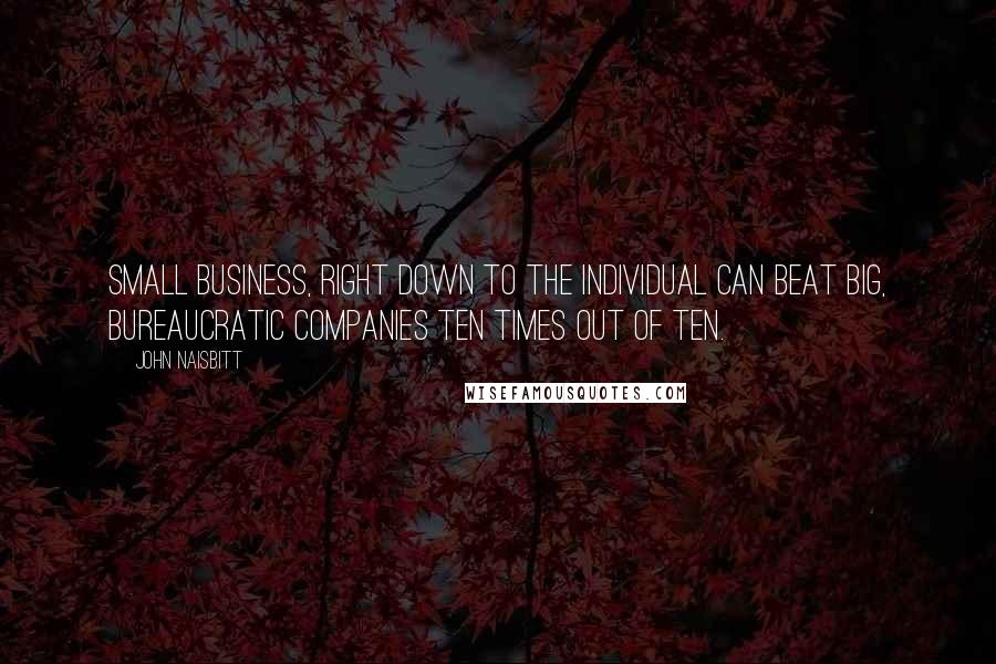 John Naisbitt Quotes: Small business, right down to the individual can beat big, bureaucratic companies ten times out of ten.