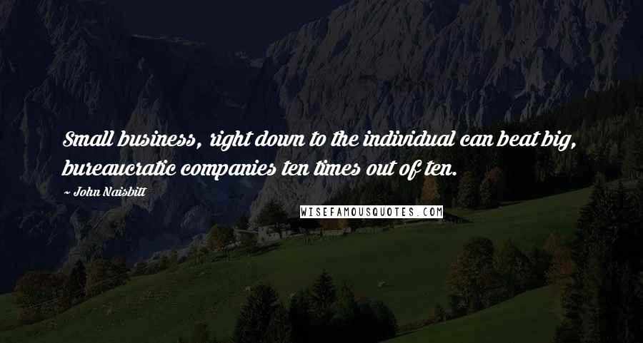 John Naisbitt Quotes: Small business, right down to the individual can beat big, bureaucratic companies ten times out of ten.