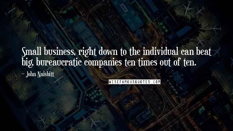 John Naisbitt Quotes: Small business, right down to the individual can beat big, bureaucratic companies ten times out of ten.