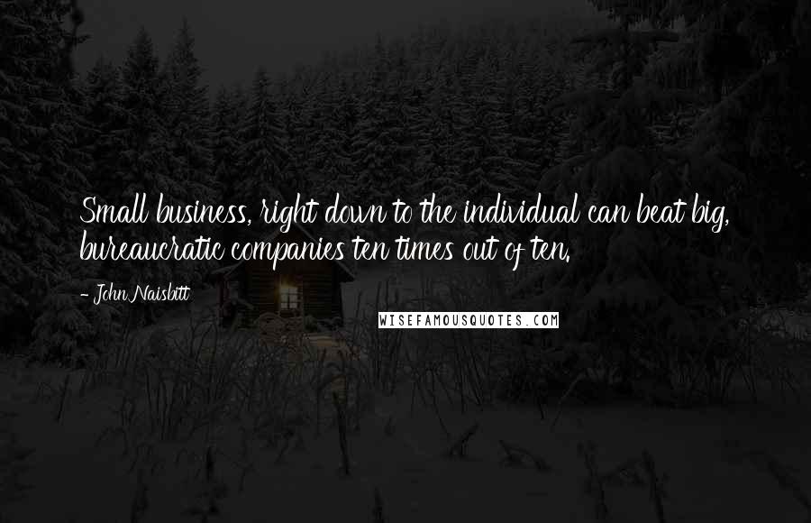 John Naisbitt Quotes: Small business, right down to the individual can beat big, bureaucratic companies ten times out of ten.