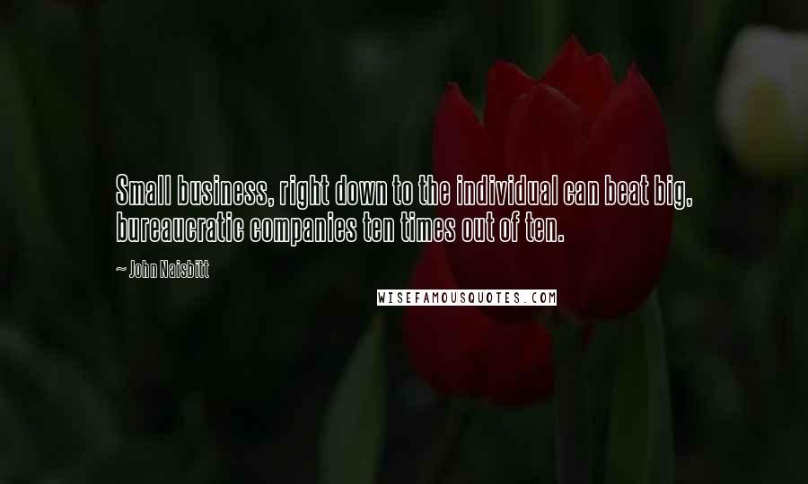 John Naisbitt Quotes: Small business, right down to the individual can beat big, bureaucratic companies ten times out of ten.