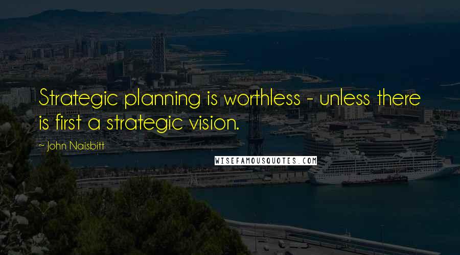 John Naisbitt Quotes: Strategic planning is worthless - unless there is first a strategic vision.