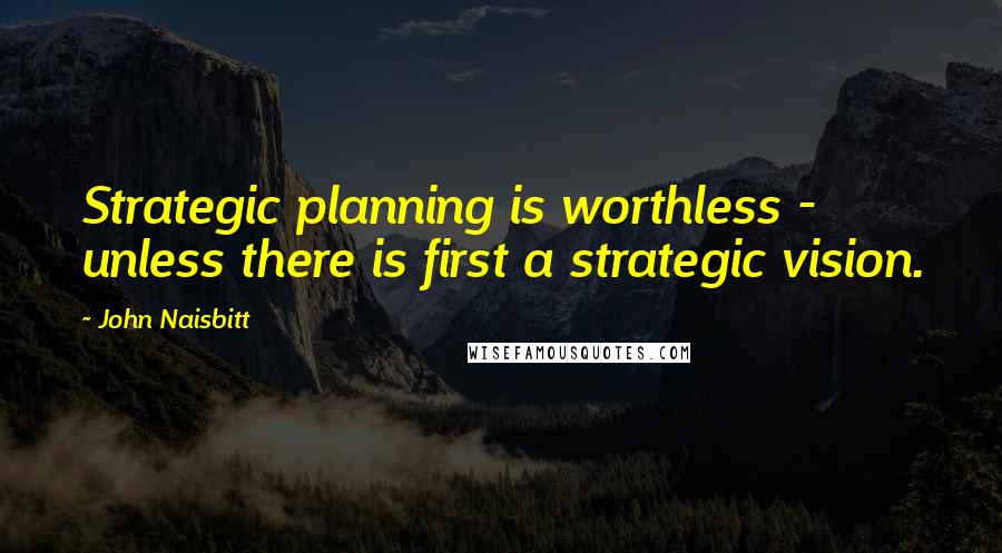 John Naisbitt Quotes: Strategic planning is worthless - unless there is first a strategic vision.