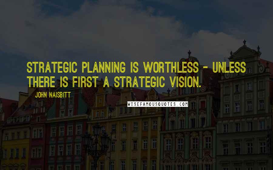 John Naisbitt Quotes: Strategic planning is worthless - unless there is first a strategic vision.