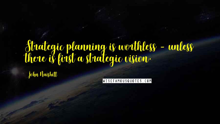 John Naisbitt Quotes: Strategic planning is worthless - unless there is first a strategic vision.