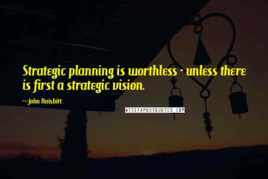 John Naisbitt Quotes: Strategic planning is worthless - unless there is first a strategic vision.