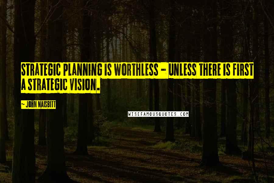 John Naisbitt Quotes: Strategic planning is worthless - unless there is first a strategic vision.