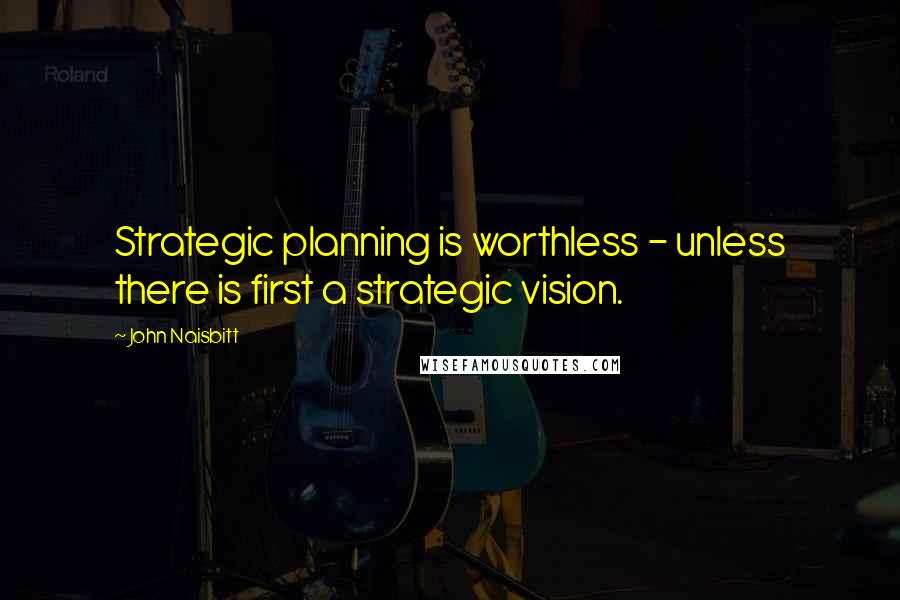 John Naisbitt Quotes: Strategic planning is worthless - unless there is first a strategic vision.