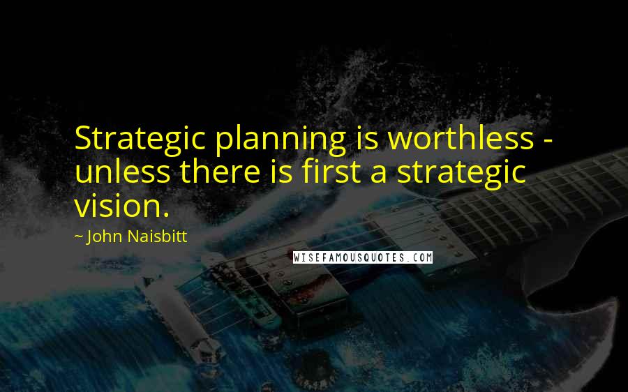 John Naisbitt Quotes: Strategic planning is worthless - unless there is first a strategic vision.