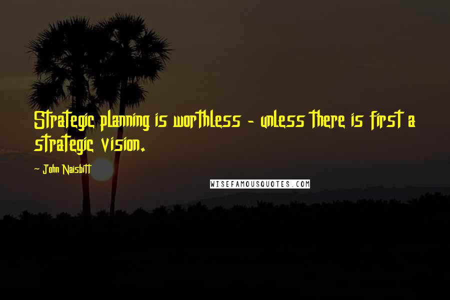 John Naisbitt Quotes: Strategic planning is worthless - unless there is first a strategic vision.