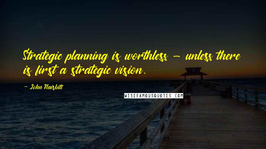 John Naisbitt Quotes: Strategic planning is worthless - unless there is first a strategic vision.