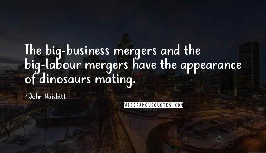 John Naisbitt Quotes: The big-business mergers and the big-labour mergers have the appearance of dinosaurs mating.