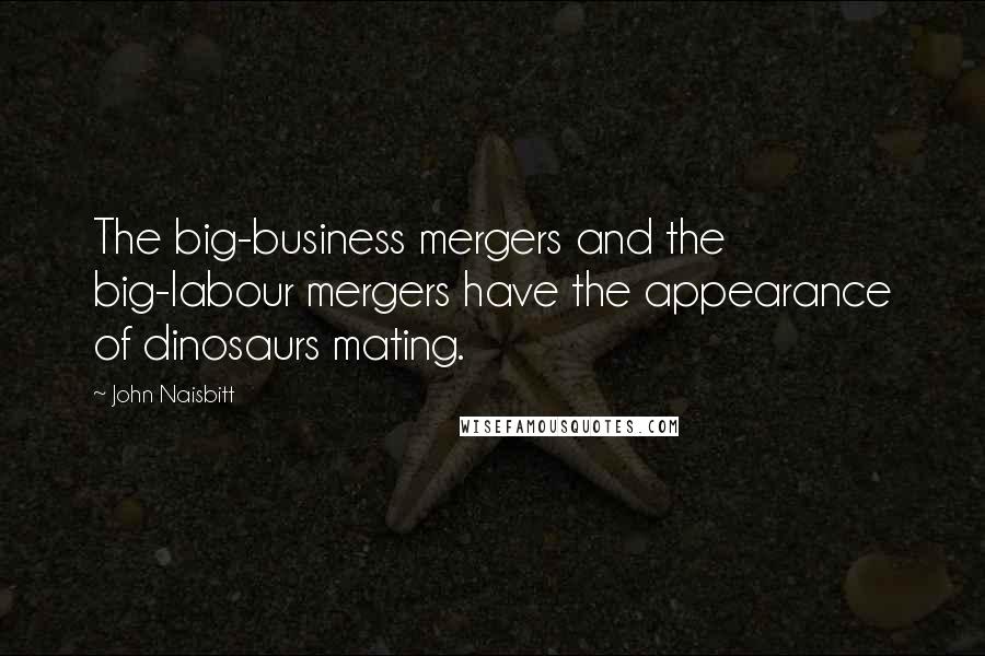 John Naisbitt Quotes: The big-business mergers and the big-labour mergers have the appearance of dinosaurs mating.