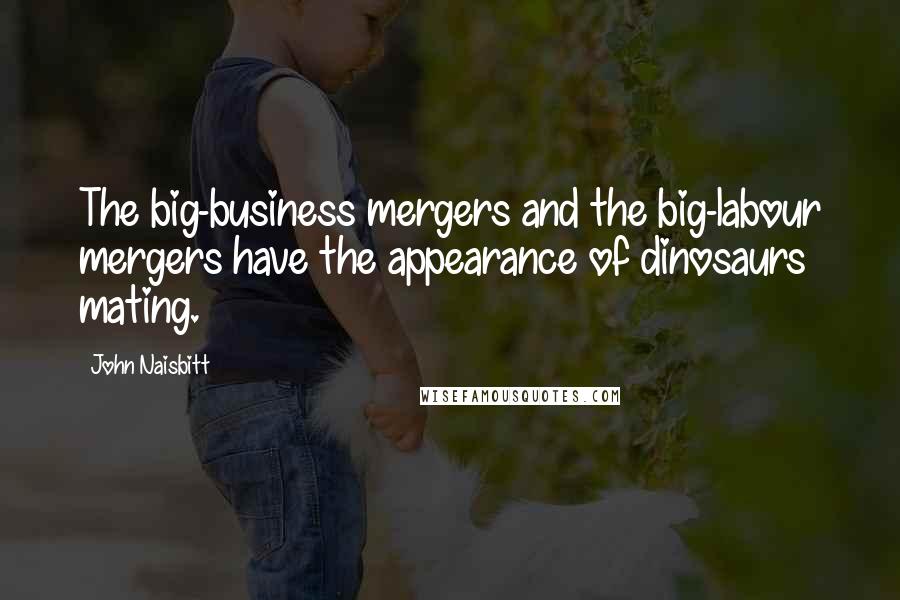 John Naisbitt Quotes: The big-business mergers and the big-labour mergers have the appearance of dinosaurs mating.