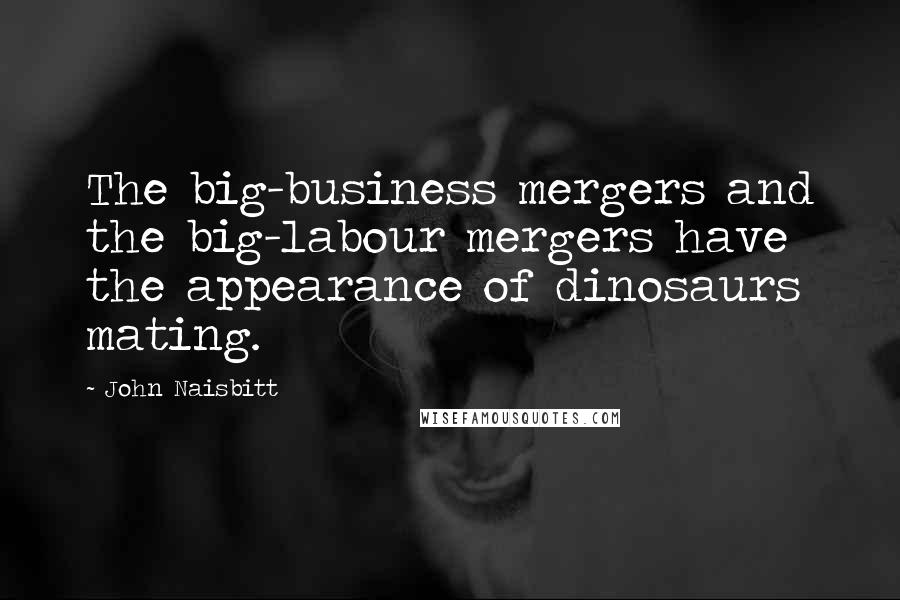 John Naisbitt Quotes: The big-business mergers and the big-labour mergers have the appearance of dinosaurs mating.