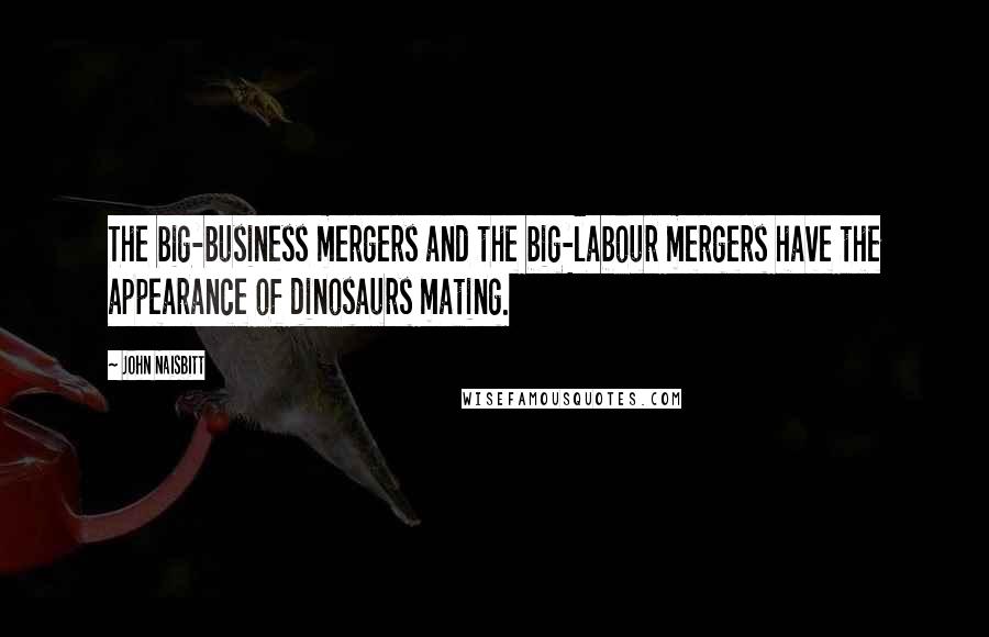 John Naisbitt Quotes: The big-business mergers and the big-labour mergers have the appearance of dinosaurs mating.