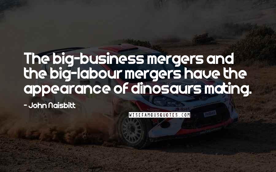 John Naisbitt Quotes: The big-business mergers and the big-labour mergers have the appearance of dinosaurs mating.