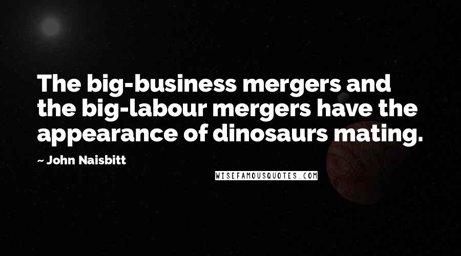 John Naisbitt Quotes: The big-business mergers and the big-labour mergers have the appearance of dinosaurs mating.