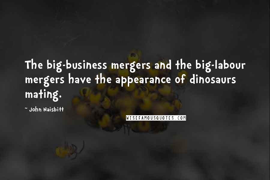 John Naisbitt Quotes: The big-business mergers and the big-labour mergers have the appearance of dinosaurs mating.