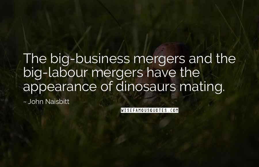 John Naisbitt Quotes: The big-business mergers and the big-labour mergers have the appearance of dinosaurs mating.