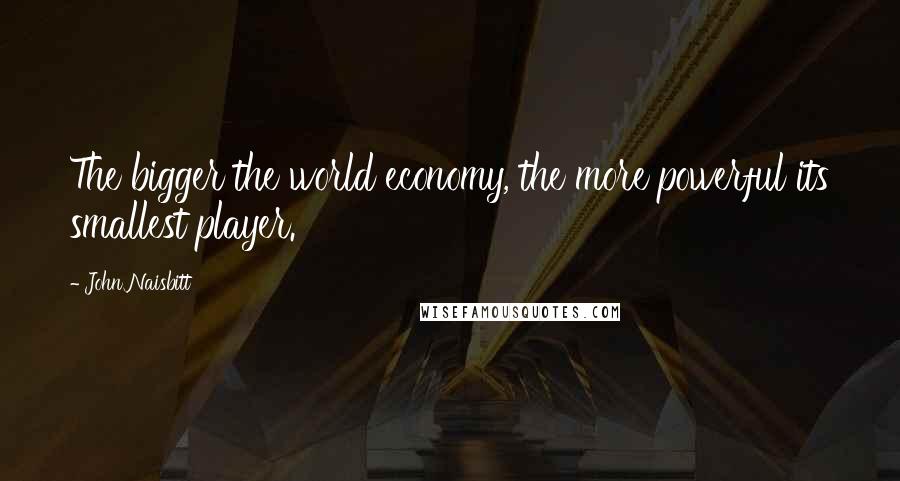 John Naisbitt Quotes: The bigger the world economy, the more powerful its smallest player.