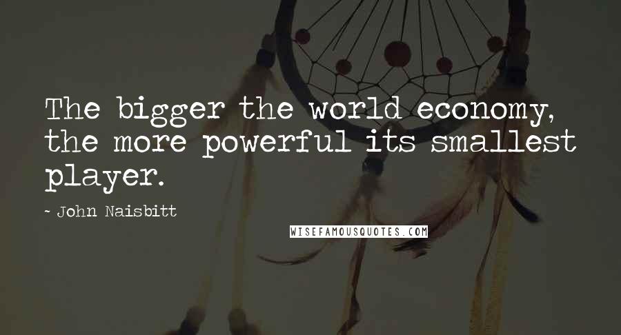 John Naisbitt Quotes: The bigger the world economy, the more powerful its smallest player.
