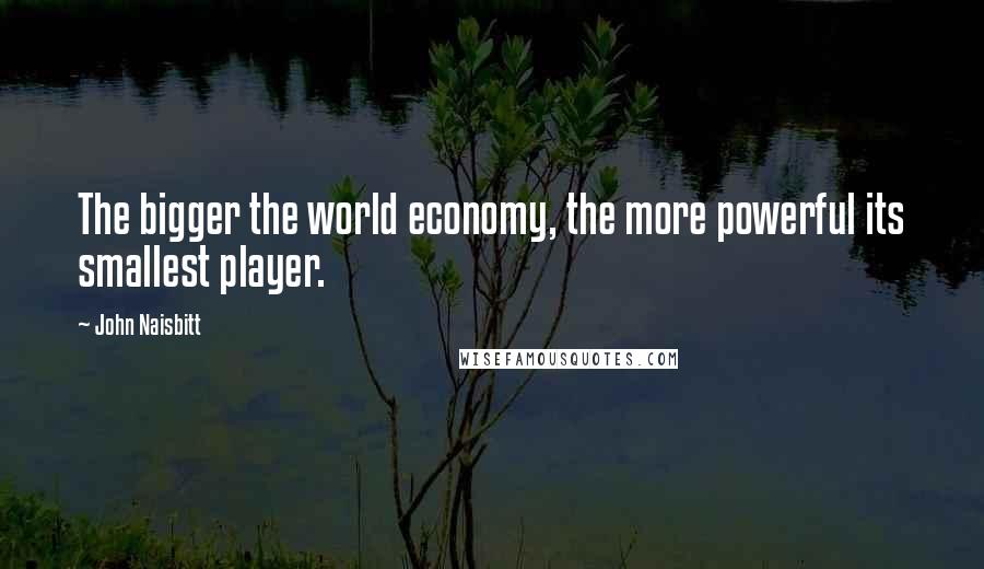 John Naisbitt Quotes: The bigger the world economy, the more powerful its smallest player.