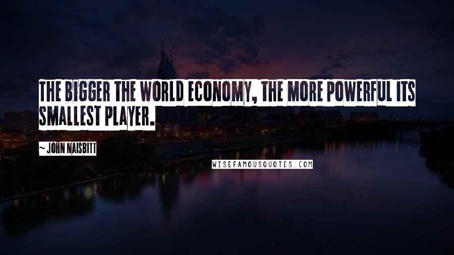 John Naisbitt Quotes: The bigger the world economy, the more powerful its smallest player.