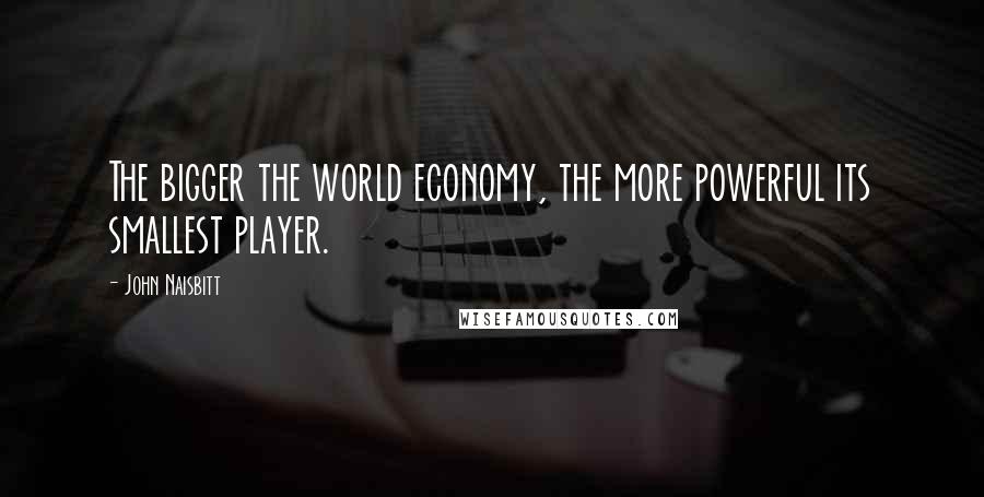 John Naisbitt Quotes: The bigger the world economy, the more powerful its smallest player.
