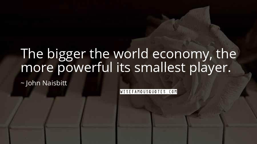 John Naisbitt Quotes: The bigger the world economy, the more powerful its smallest player.