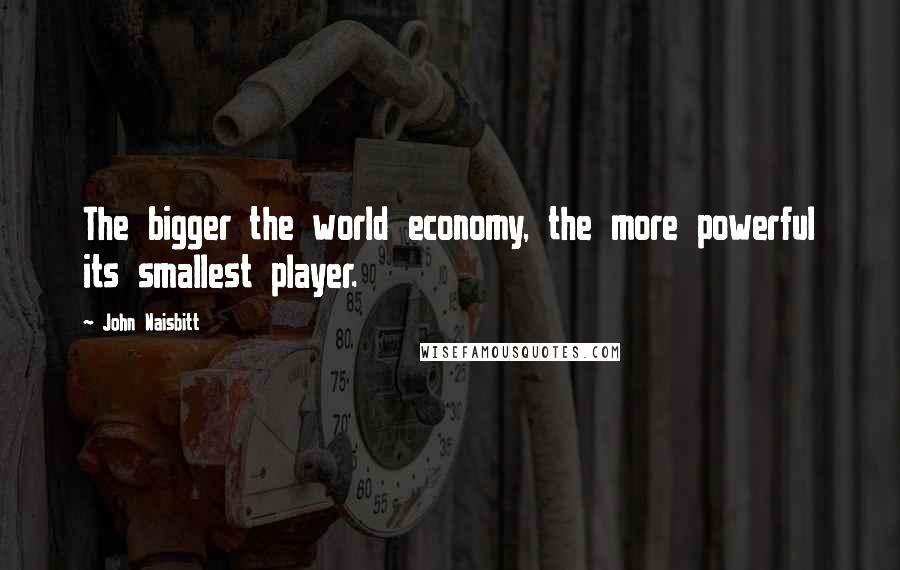 John Naisbitt Quotes: The bigger the world economy, the more powerful its smallest player.