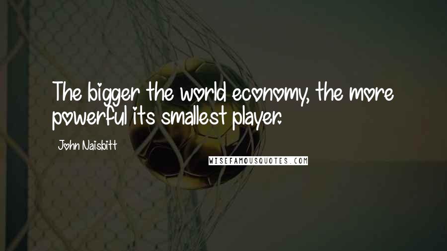 John Naisbitt Quotes: The bigger the world economy, the more powerful its smallest player.