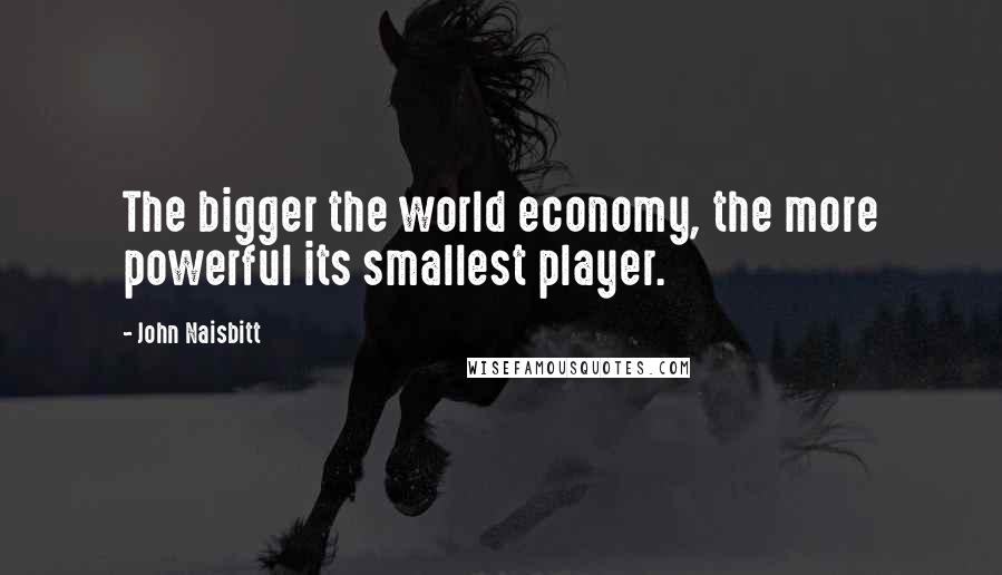 John Naisbitt Quotes: The bigger the world economy, the more powerful its smallest player.