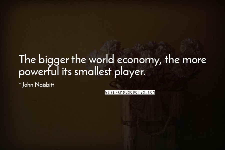 John Naisbitt Quotes: The bigger the world economy, the more powerful its smallest player.
